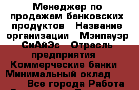 Менеджер по продажам банковских продуктов › Название организации ­ Мэнпауэр СиАйЭс › Отрасль предприятия ­ Коммерческие банки › Минимальный оклад ­ 50 000 - Все города Работа » Вакансии   . Тыва респ.,Ак-Довурак г.